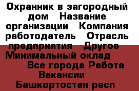 Охранник в загородный дом › Название организации ­ Компания-работодатель › Отрасль предприятия ­ Другое › Минимальный оклад ­ 50 000 - Все города Работа » Вакансии   . Башкортостан респ.